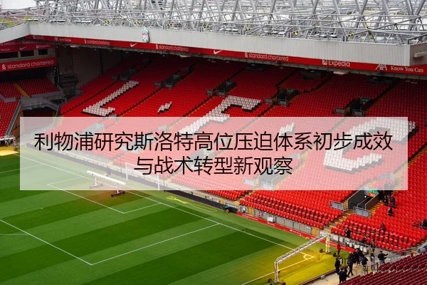 利物浦研究斯洛特高位压迫体系初步成效与战术转型新观察