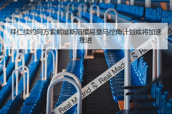 拜仁续约阿方索戴维斯陷僵局皇马挖角计划或将加速推进
