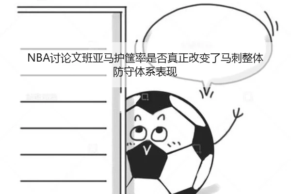 NBA讨论文班亚马护筐率是否真正改变了马刺整体防守体系表现