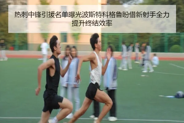 热刺中锋引援名单曝光波斯特科格鲁盼借新射手全力提升终结效率